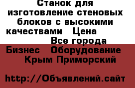  Станок для изготовление стеновых блоков с высокими качествами › Цена ­ 311 592 799 - Все города Бизнес » Оборудование   . Крым,Приморский